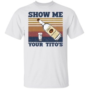 Show Me Your Titos Shirt