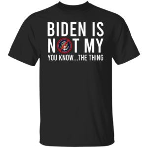 Biden Is Not My You Know The Thing Shirt