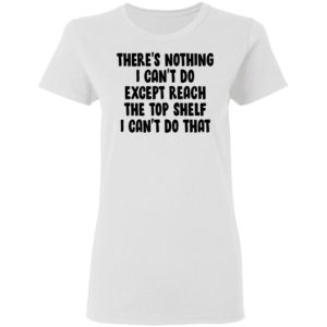 There Is Nothing I Can't Do Except Reach The Top Shelf Shirt
