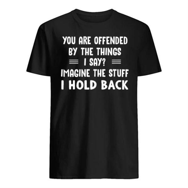 You Are Offended By The Things I Say Imagine The Stuff I Hold Back Shirt