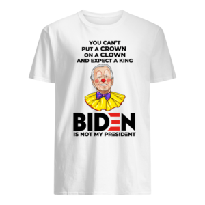 You Can't Put A Crown On A Clown And Expect A King Biden Is Not My President Shirt