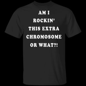 Am I Rockin' This Extra Chromosome Or What Shirt
