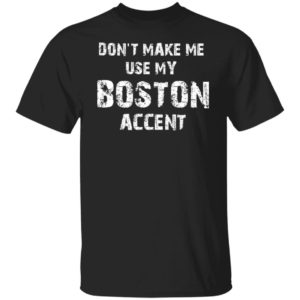 Don't Make Me Use My Boston Accent shirt
