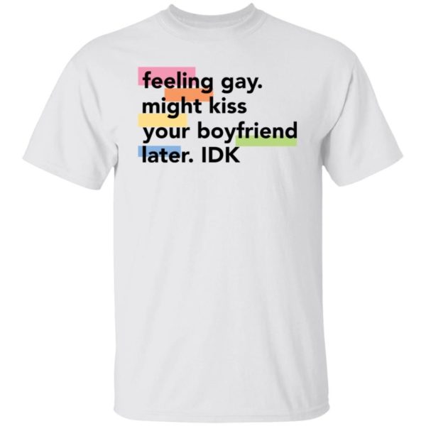 Feeling Gay Might Kiss Your Boyfriend Later Idk Shirt