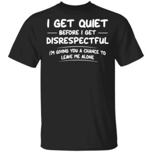 I Get Quiet Before I Get Disrespectful I'm Giving You A Chance Shirt