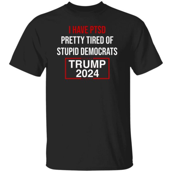 I Have PTSD Pretty Tired Of Stupid Democrats Trump 2024 Shirt