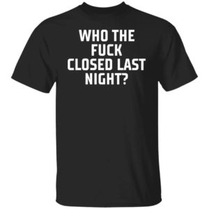 Who The Fuck Closed Last Night Shirt
