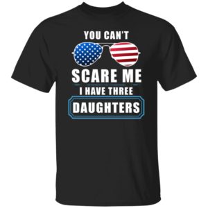 You Can’t Scare Me I Have Three Daughters 4th Of July Shirt