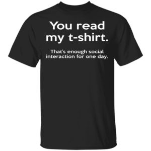 You Read My T-shirt That's Enough Social Interaction For One Day Shirt