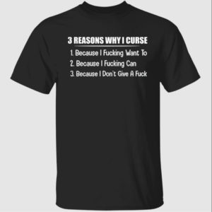 3 Reasons Why I Curse Because I Fucking Want To Because I Fucking Can Shirt