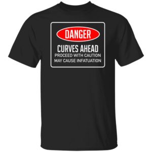 Danger Curves Ahead Proceed With Caution May Cause Infatuation Shirt
