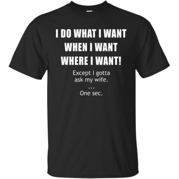 I Do What I Want When I Want Where I Want Except I Gotta Ask My Wife Shirt