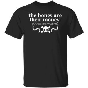 The Bones Are Their Money So Are The Worms Shirt
