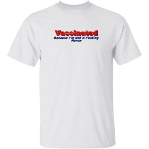 Vaccinated Because I'm Not A Fucking Moron T-shirt