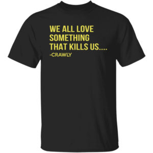 We All Love Something That Kills Us Crawly Shirt