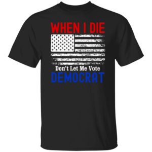 When I Die Don’t Let Me Vote Democrat American Flag Shirt
