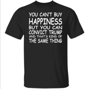You Can't Buy Happiness But You Can Convict Trump Shirt