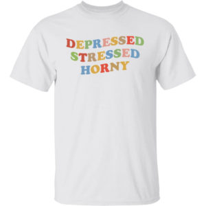 Depressed Stressed Horny Shirt