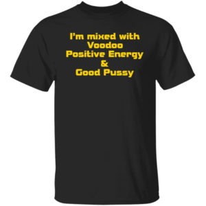 I'm Mixed With Voodoo Positive Energy And Good Pussy Shirt