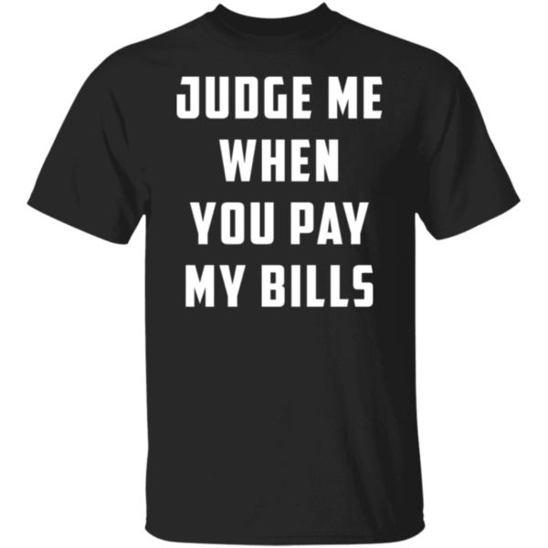 Judge Me When You Pay My Bills Shirt