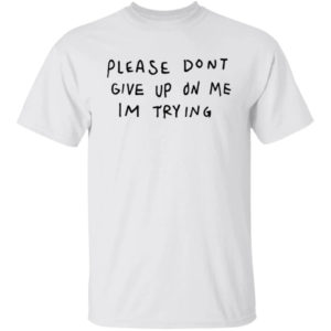 Please Don't Give Me On My I'm Trying Shirt