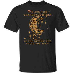 We Are The Granddaughters Of The Witches You Could Not Burn Salem Witch Shirt