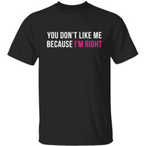 You Don't Like Me Because I'm Right Shirt
