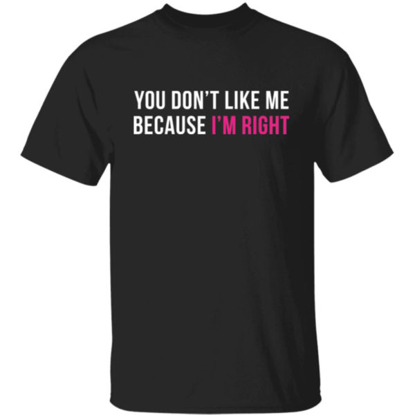 You Don't Like Me Because I'm Right Shirt