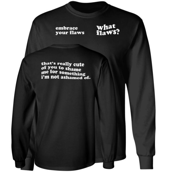 Embrace Your Flaws What Flaws That's Really Cute Of You To Shame Me Long Sleeve Shirt