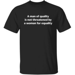 A Man Of Quality Is Not Threatened By A Woman For Equality Shirt