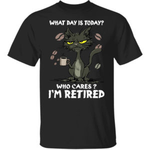 Black Cat What Day Is Today Who Cares I'm Retired Shirt