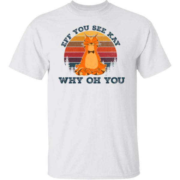 Cat Eff You See Kay Why Oh You Shirt