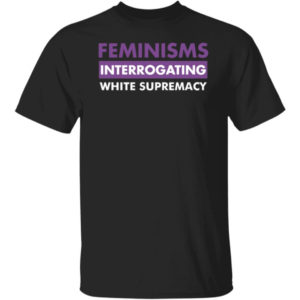 Feminisms Interrogating White Supremacy Shirt