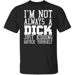 I'm Not Always A Dick Just Kidding Gofuck Yourself Shirt