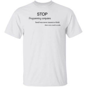 Stop Programming Computers Sand Was Never Meant To Think Shirt