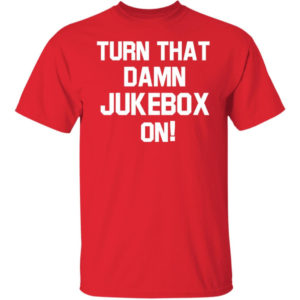Turn That Damn Jukebox On Shirt