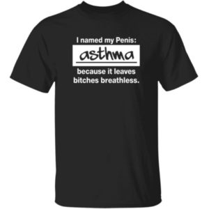 I Named My Penis Asthma Because It Leaves Bitches Breathless Shirt