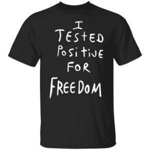 I Tested Positive For Freedom shirt