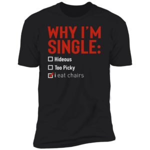 Why I'm Single Hideous Too Picky I Eat Chairs Premium SS T-Shirt