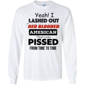 Yeah I Lashed Out Red Blooded American That Gets Pissed Long Sleeve Shirt