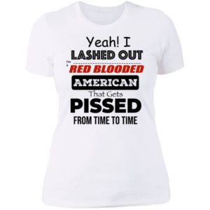 Yeah I Lashed Out Red Blooded American That Gets Pissed Ladies Boyfriend Shirt