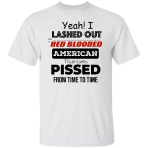 Yeah I Lashed Out Red Blooded American That Gets Pissed Shirt