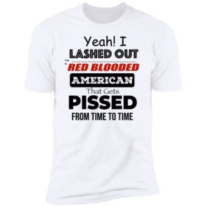 Yeah I Lashed Out Red Blooded American That Gets Pissed Premium SS T-Shirt