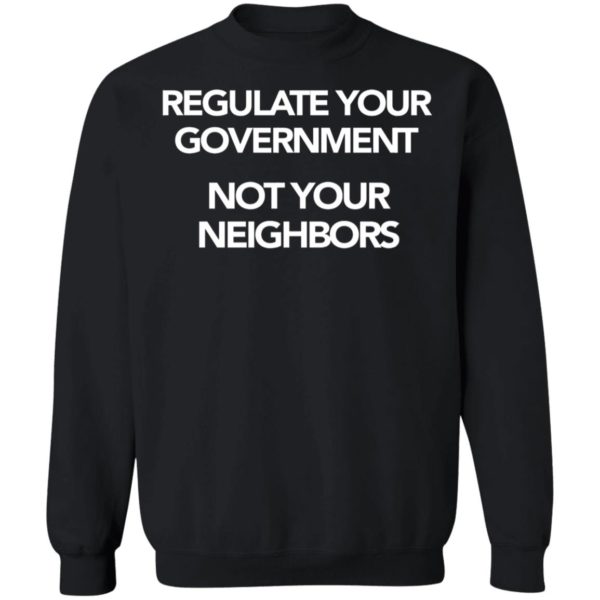 Regulate Your Government Not Your Neighbors Sweatshirt