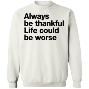 Always Be Thankful Life Could Be Worse Sweatshirt
