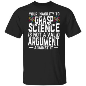 Your Inability To Grasp Science Is Not A Valid Argument Against It Shirt