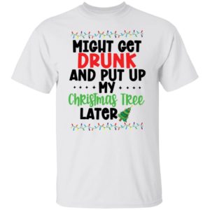 Might Get Drunk And Put My Christmas Tree Later Shirt