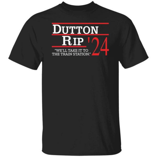 Dutton Rip 2024 We'll Take It To The Train Station Shirt