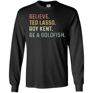 Believe Ted Lasso Roy Kent Be A Goldfish Long Sleeve Shirt