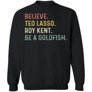 Believe Ted Lasso Roy Kent Be A Goldfish Sweatshirt